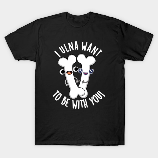 I Ulna Want To Be With You Funny Bone Puns T-Shirt by punnybone